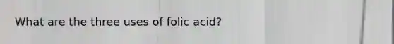 What are the three uses of folic acid?