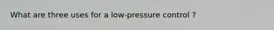 What are three uses for a low-pressure control ?