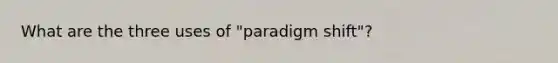 What are the three uses of "paradigm shift"?