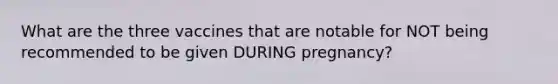 What are the three vaccines that are notable for NOT being recommended to be given DURING pregnancy?