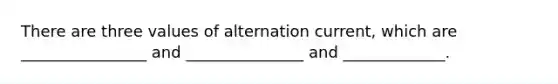 There are three values of alternation current, which are ________________ and _______________ and _____________.