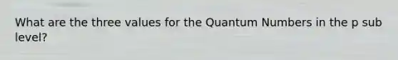 What are the three values for the Quantum Numbers in the p sub level?