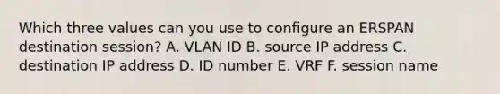 Which three values can you use to configure an ERSPAN destination session? A. VLAN ID B. source IP address C. destination IP address D. ID number E. VRF F. session name