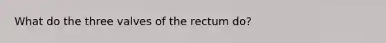 What do the three valves of the rectum do?