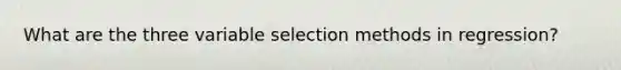 What are the three variable selection methods in regression?