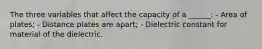 The three variables that affect the capacity of a ______: - Area of plates; - Distance plates are apart; - Dielectric constant for material of the dielectric.