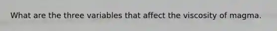 What are the three variables that affect the viscosity of magma.
