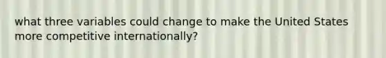 what three variables could change to make the United States more competitive internationally?