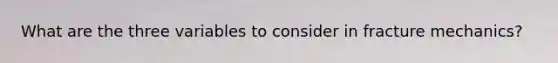 What are the three variables to consider in fracture mechanics?