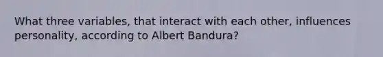 What three variables, that interact with each other, influences personality, according to Albert Bandura?