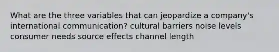 What are the three variables that can jeopardize a company's international communication? cultural barriers noise levels consumer needs source effects channel length