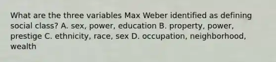 What are the three variables Max Weber identified as defining social class? A. sex, power, education B. property, power, prestige C. ethnicity, race, sex D. occupation, neighborhood, wealth