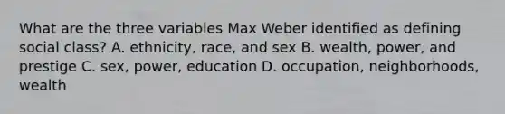 What are the three variables Max Weber identified as defining social class? A. ethnicity, race, and sex B. wealth, power, and prestige C. sex, power, education D. occupation, neighborhoods, wealth