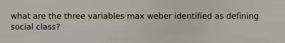 what are the three variables max weber identified as defining social class?