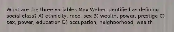 What are the three variables Max Weber identified as defining social class? A) ethnicity, race, sex B) wealth, power, prestige C) sex, power, education D) occupation, neighborhood, wealth