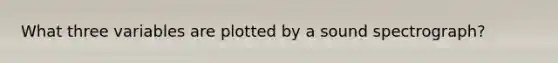 What three variables are plotted by a sound spectrograph?
