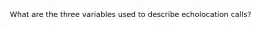 What are the three variables used to describe echolocation calls?