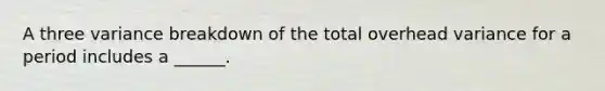 A three variance breakdown of the total overhead variance for a period includes a ______.