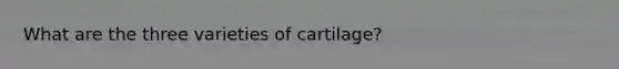 What are the three varieties of cartilage?