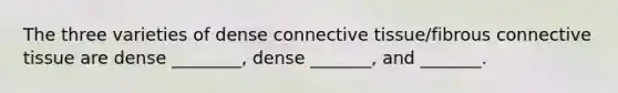 The three varieties of dense connective tissue/fibrous connective tissue are dense ________, dense _______, and _______.