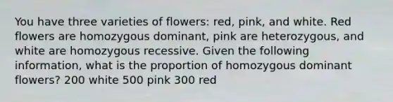 You have three varieties of flowers: red, pink, and white. Red flowers are homozygous dominant, pink are heterozygous, and white are homozygous recessive. Given the following information, what is the proportion of homozygous dominant flowers? 200 white 500 pink 300 red