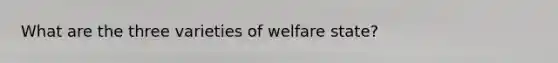 What are the three varieties of welfare state?