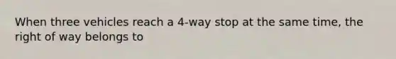 When three vehicles reach a 4-way stop at the same time, the right of way belongs to