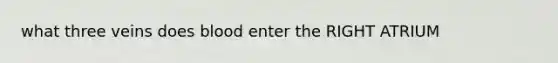 what three veins does blood enter the RIGHT ATRIUM