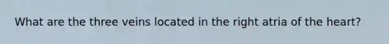 What are the three veins located in the right atria of the heart?