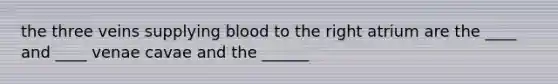 the three veins supplying blood to the right atrium are the ____ and ____ venae cavae and the ______