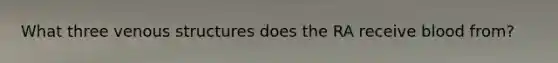 What three venous structures does the RA receive blood from?