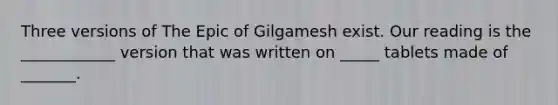 Three versions of The Epic of Gilgamesh exist. Our reading is the ____________ version that was written on _____ tablets made of _______.