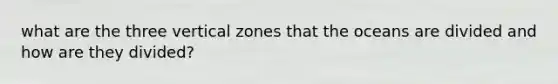 what are the three vertical zones that the oceans are divided and how are they divided?