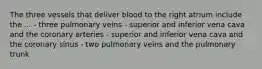 The three vessels that deliver blood to the right atrium include the ... - three pulmonary veins - superior and inferior vena cava and the coronary arteries - superior and inferior vena cava and the coronary sinus - two pulmonary veins and the pulmonary trunk