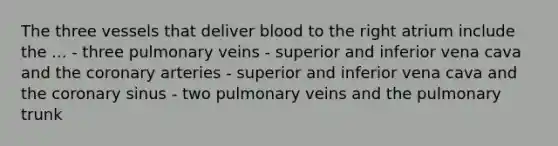 The three vessels that deliver blood to the right atrium include the ... - three pulmonary veins - superior and inferior vena cava and the coronary arteries - superior and inferior vena cava and the coronary sinus - two pulmonary veins and the pulmonary trunk