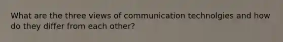 What are the three views of communication technolgies and how do they differ from each other?