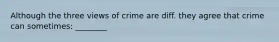 Although the three views of crime are diff. they agree that crime can sometimes: ________