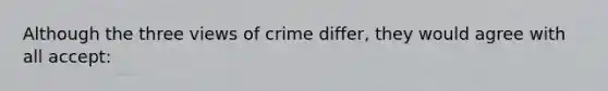 Although the three views of crime differ, they would agree with all accept: