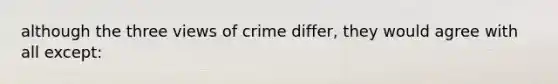 although the three views of crime differ, they would agree with all except: