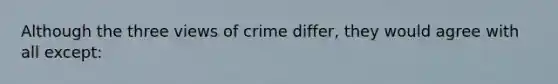 Although the three views of crime differ, they would agree with all except: