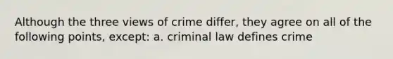 Although the three views of crime differ, they agree on all of the following points, except: a. criminal law defines crime