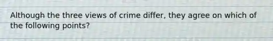 Although the three views of crime differ, they agree on which of the following points?