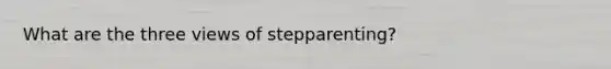 What are the three views of stepparenting?