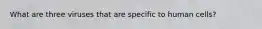 What are three viruses that are specific to human cells?