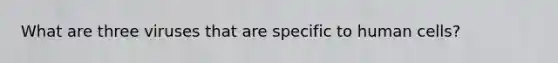 What are three viruses that are specific to human cells?