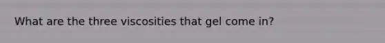 What are the three viscosities that gel come in?