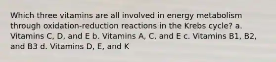 Which three vitamins are all involved in energy metabolism through oxidation-reduction reactions in the Krebs cycle? a. Vitamins C, D, and E b. Vitamins A, C, and E c. Vitamins B1, B2, and B3 d. Vitamins D, E, and K