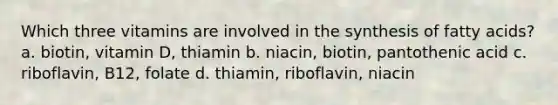 Which three vitamins are involved in the synthesis of fatty acids? a. biotin, vitamin D, thiamin b. niacin, biotin, pantothenic acid c. riboflavin, B12, folate d. thiamin, riboflavin, niacin