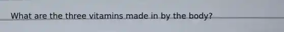 What are the three vitamins made in by the body?