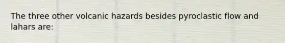 The three other volcanic hazards besides pyroclastic flow and lahars are: